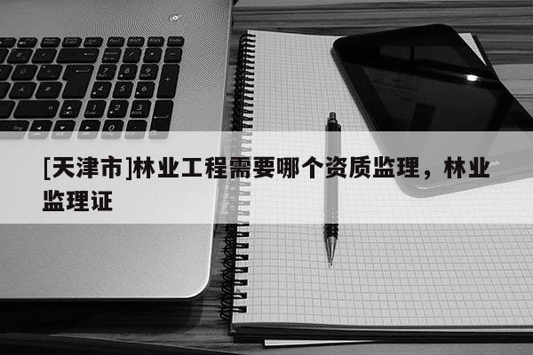 [天津市]林业工程需要哪个资质监理，林业监理证