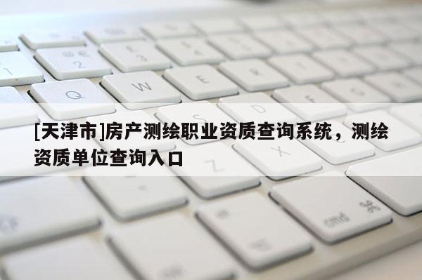 [天津市]房产测绘职业资质查询系统，测绘资质单位查询入口