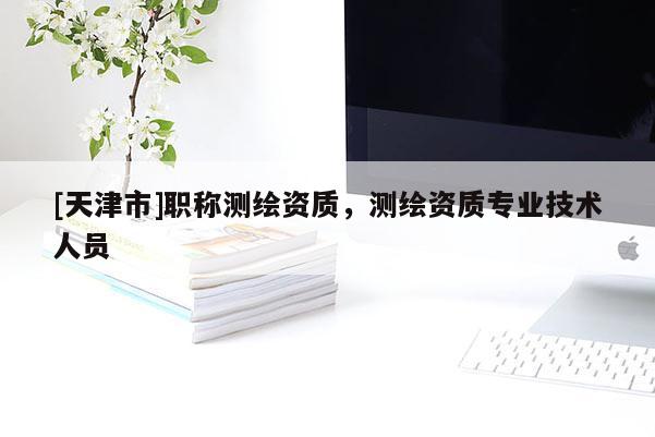 [天津市]职称测绘资质，测绘资质专业技术人员
