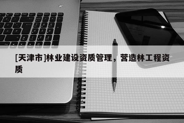 [天津市]林业建设资质管理，营造林工程资质