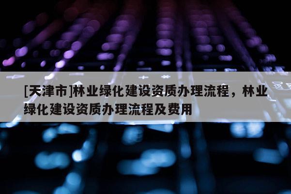 [天津市]林业绿化建设资质办理流程，林业绿化建设资质办理流程及费用