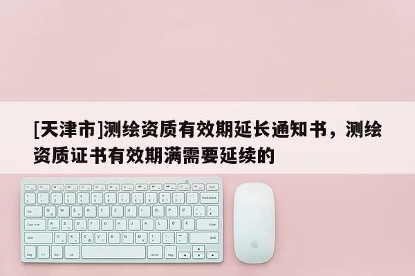 [天津市]测绘资质有效期延长通知书，测绘资质证书有效期满需要延续的