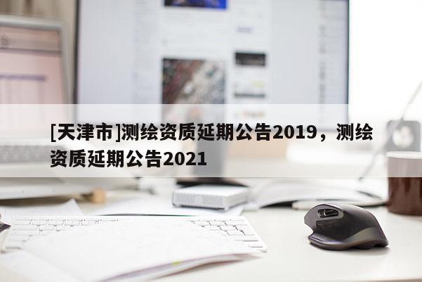 [天津市]测绘资质延期公告2019，测绘资质延期公告2021