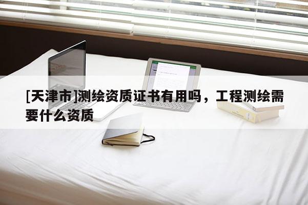 [天津市]测绘资质证书有用吗，工程测绘需要什么资质