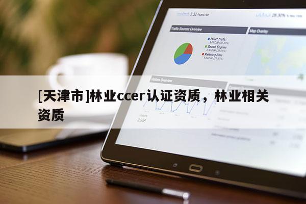 [天津市]林业ccer认证资质，林业相关资质