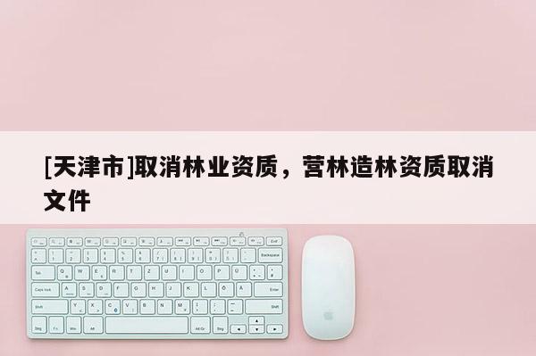 [天津市]取消林业资质，营林造林资质取消文件