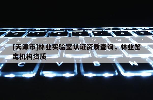 [天津市]林业实验室认证资质查询，林业鉴定机构资质