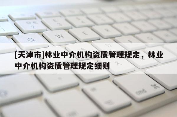 [天津市]林业中介机构资质管理规定，林业中介机构资质管理规定细则