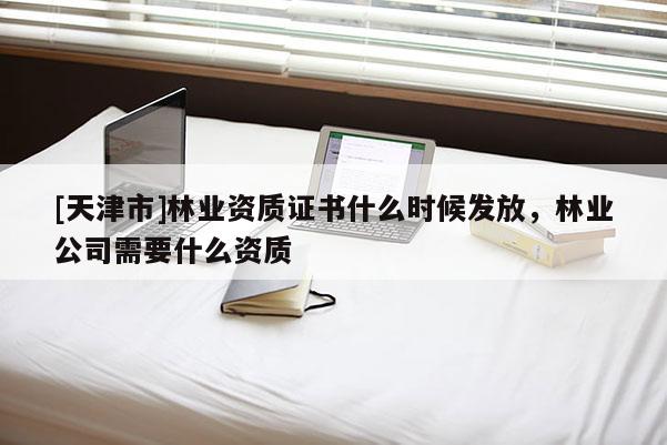 [天津市]林业资质证书什么时候发放，林业公司需要什么资质