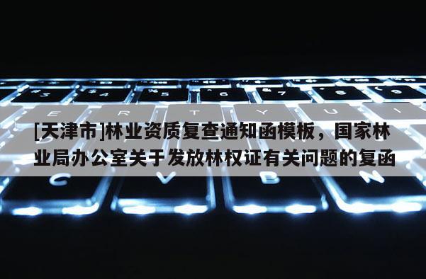 [天津市]林业资质复查通知函模板，国家林业局办公室关于发放林权证有关问题的复函