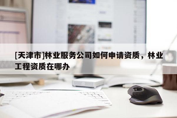 [天津市]林业服务公司如何申请资质，林业工程资质在哪办