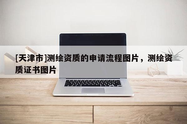 [天津市]测绘资质的申请流程图片，测绘资质证书图片