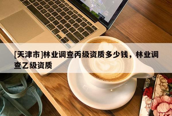 [天津市]林业调查丙级资质多少钱，林业调查乙级资质