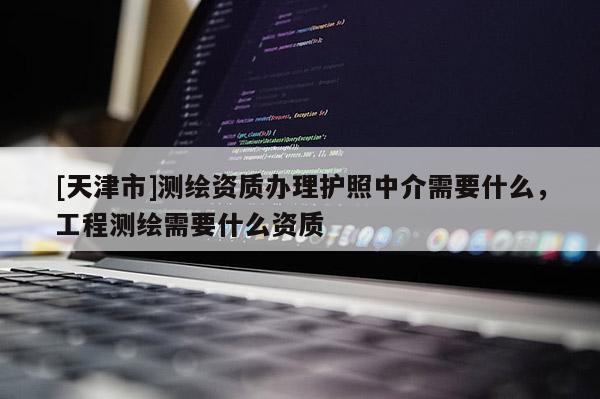 [天津市]测绘资质办理护照中介需要什么，工程测绘需要什么资质
