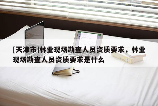 [天津市]林业现场勘查人员资质要求，林业现场勘查人员资质要求是什么