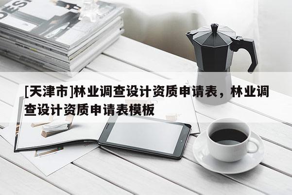 [天津市]林业调查设计资质申请表，林业调查设计资质申请表模板