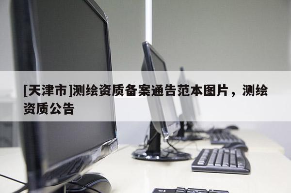 [天津市]测绘资质备案通告范本图片，测绘资质公告