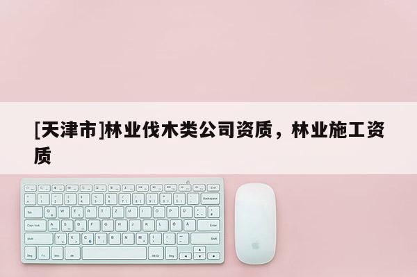 [天津市]林业伐木类公司资质，林业施工资质
