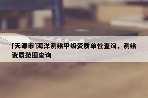 [天津市]海洋测绘甲级资质单位查询，测绘资质范围查询