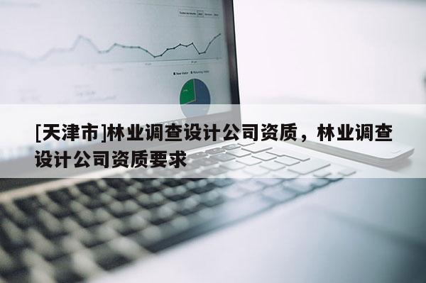 [天津市]林业调查设计公司资质，林业调查设计公司资质要求