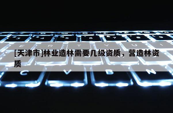 [天津市]林业造林需要几级资质，营造林资质