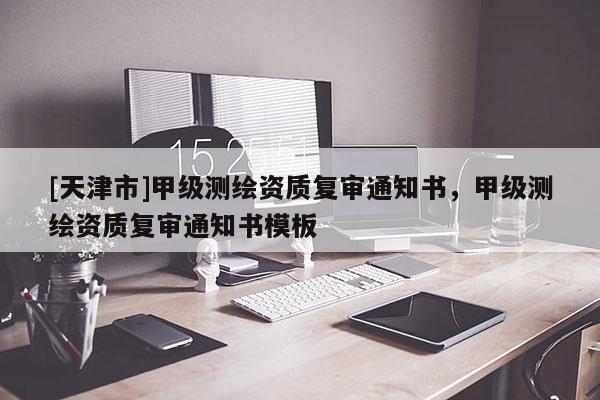 [天津市]甲级测绘资质复审通知书，甲级测绘资质复审通知书模板