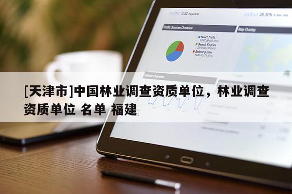 [天津市]中国林业调查资质单位，林业调查资质单位 名单 福建