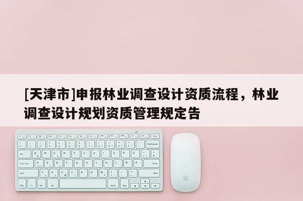 [天津市]申报林业调查设计资质流程，林业调查设计规划资质管理规定告