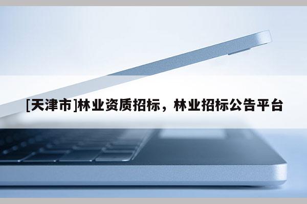 [天津市]林业资质招标，林业招标公告平台