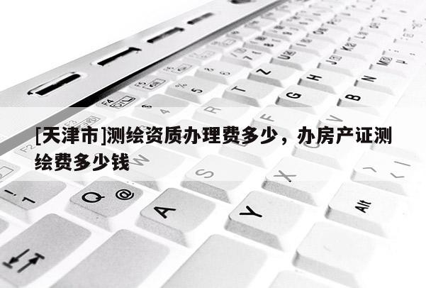 [天津市]测绘资质办理费多少，办房产证测绘费多少钱