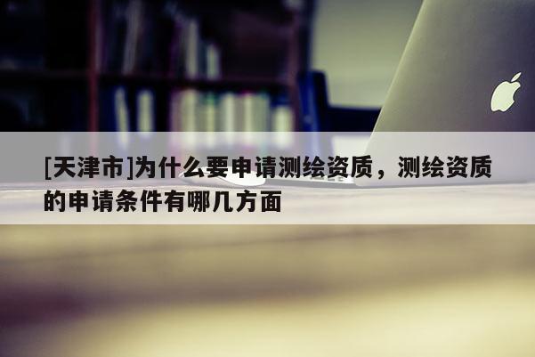 [天津市]为什么要申请测绘资质，测绘资质的申请条件有哪几方面