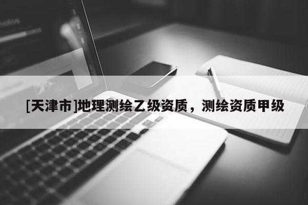 [天津市]地理测绘乙级资质，测绘资质甲级