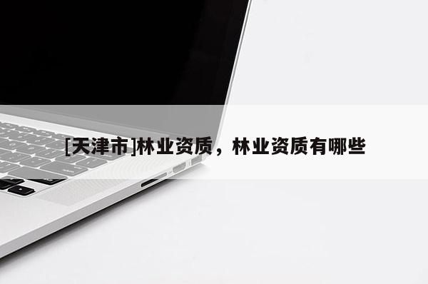 [天津市]林业资质，林业资质有哪些