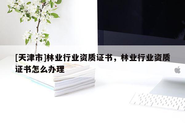 [天津市]林业行业资质证书，林业行业资质证书怎么办理