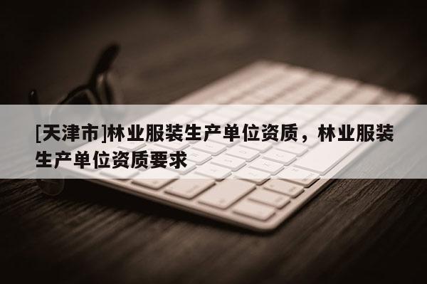 [天津市]林业服装生产单位资质，林业服装生产单位资质要求