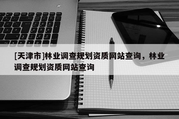 [天津市]林业调查规划资质网站查询，林业调查规划资质网站查询