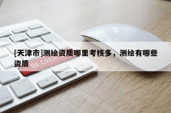 [天津市]测绘资质哪里考核多，测绘有哪些资质
