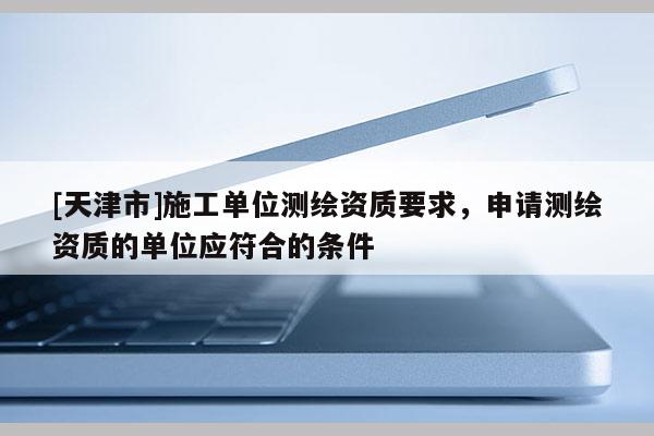 [天津市]施工单位测绘资质要求，申请测绘资质的单位应符合的条件