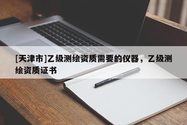 [天津市]乙级测绘资质需要的仪器，乙级测绘资质证书