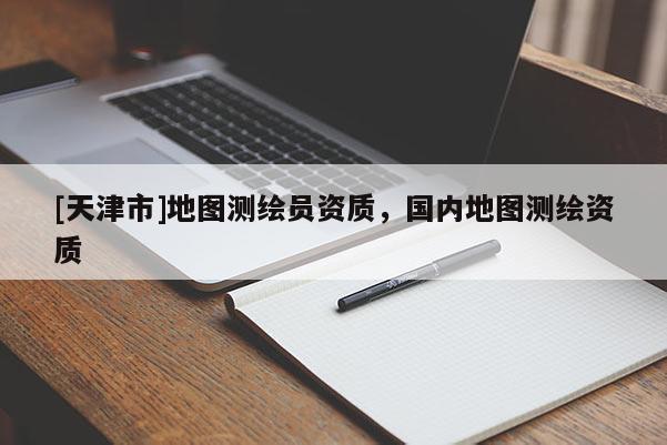 [天津市]地图测绘员资质，国内地图测绘资质
