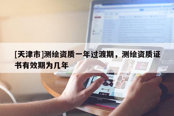 [天津市]测绘资质一年过渡期，测绘资质证书有效期为几年