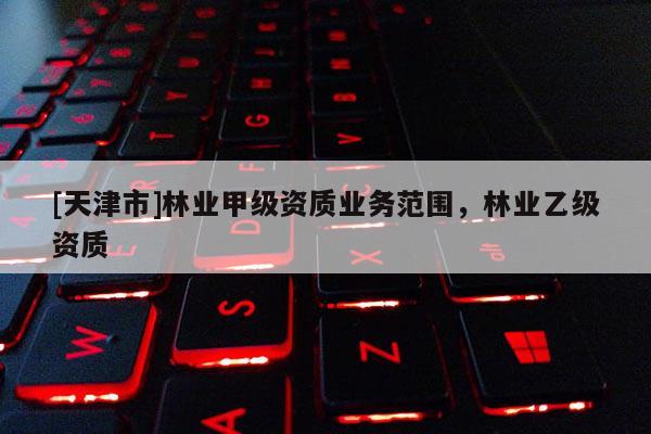 [天津市]林业甲级资质业务范围，林业乙级资质