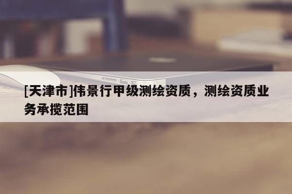 [天津市]伟景行甲级测绘资质，测绘资质业务承揽范围