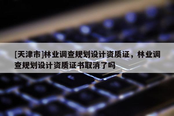 [天津市]林业调查规划设计资质证，林业调查规划设计资质证书取消了吗