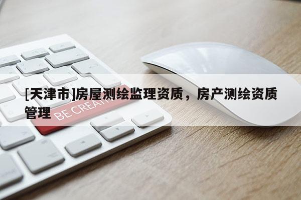 [天津市]房屋测绘监理资质，房产测绘资质管理