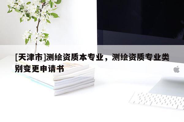 [天津市]测绘资质本专业，测绘资质专业类别变更申请书