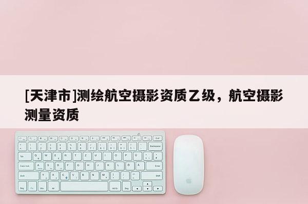 [天津市]测绘航空摄影资质乙级，航空摄影测量资质