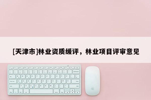 [天津市]林业资质缓评，林业项目评审意见