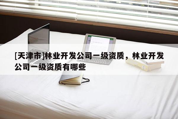 [天津市]林业开发公司一级资质，林业开发公司一级资质有哪些