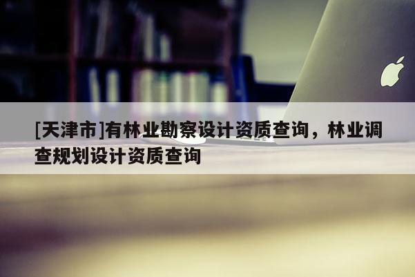 [天津市]有林业勘察设计资质查询，林业调查规划设计资质查询